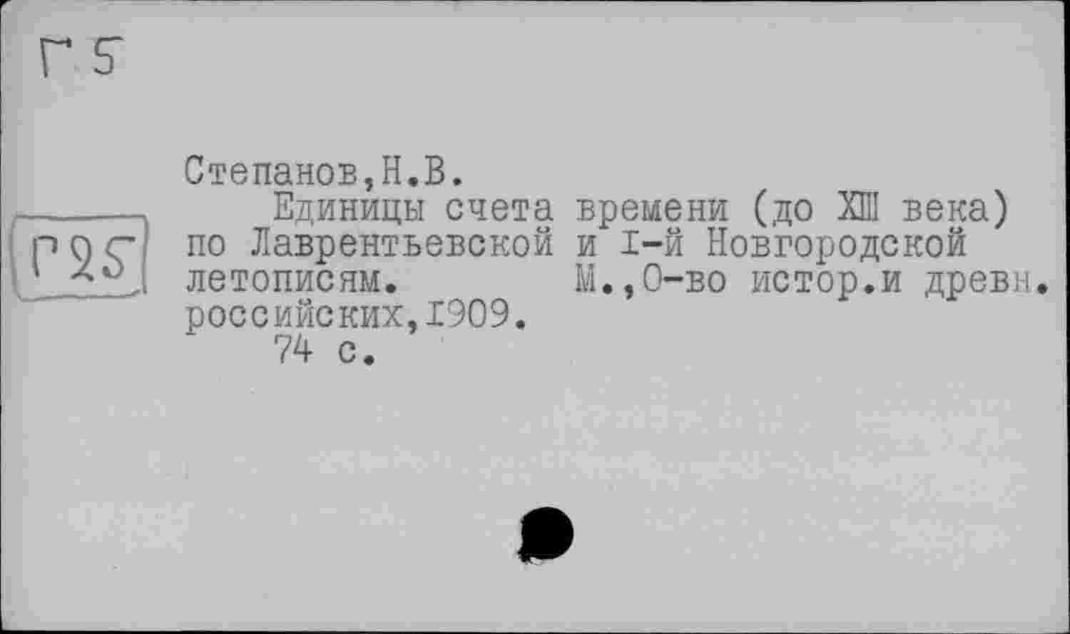 ﻿Г S’
T 2 S’
Степанов,H.B.
Единицы счета времени (до ХШ века) по Лаврентьевской и 1-й Новгородской летописям. М.,0-во истор.и древн. российских,1909.
74 с.